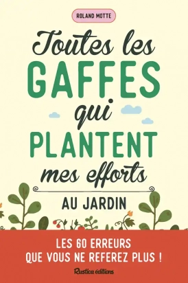 Toutes les gaffes qui plantent mes efforts au jardin. Les 60 erreurs que vous ne referez plus ! - Grand Format