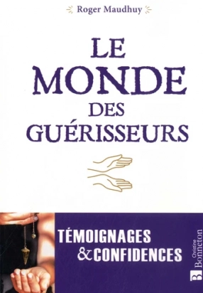 Le monde des guérisseurs - Témoignages et confidences - R. Maudhuy D. Piotte